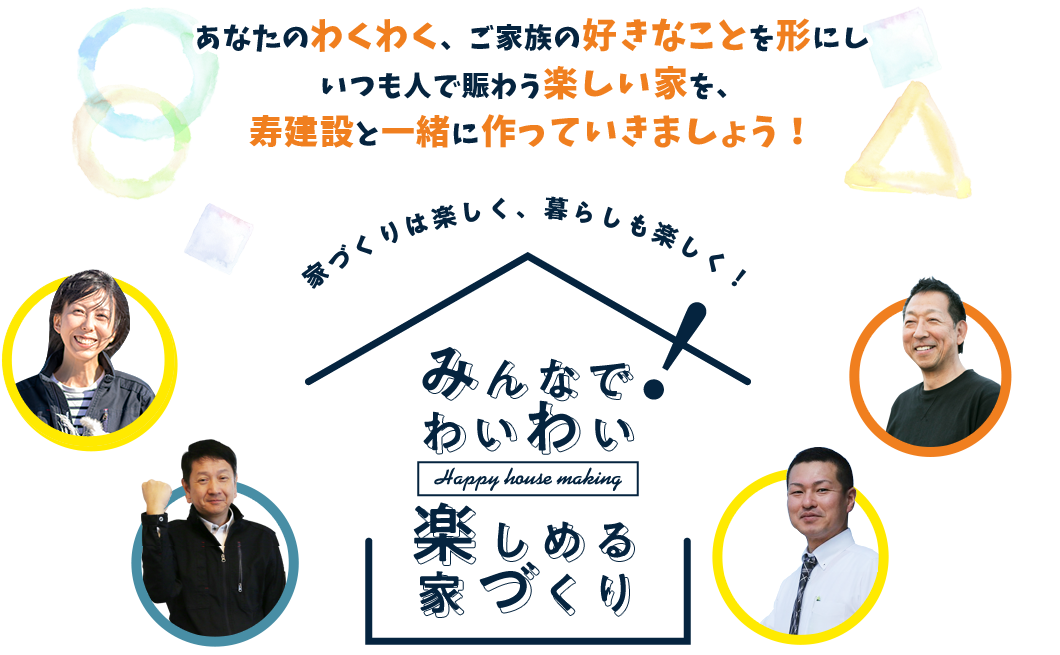 あなたのわくわく、ご家族の好きなことを形にしいつも人で賑わう楽しい家を、寿建設と一緒に作っていきましょう！家づくりは楽しく、暮らしも楽しく！