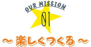 OUR MISSION 01～ 楽しくつくる ～