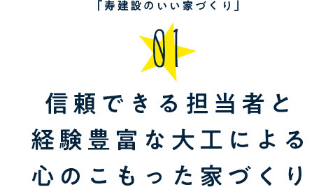 「寿建設のいい家づくり」01.信頼できる担当者と技術のある専任大工による心のこもった家づくり