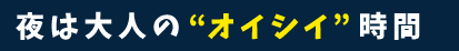 夜は大人の“ オイシイ”時間