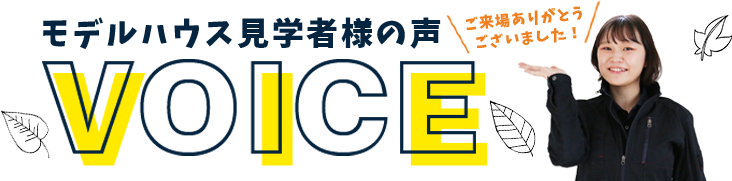 モデルハウス見学者様の声 VOICE