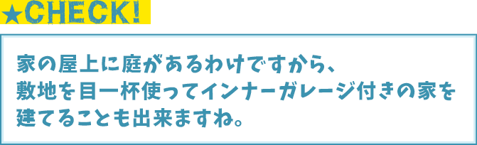 CHECK!家の屋上に庭があるわけですから、敷地を目一杯使ってインナーガレージ付きの家を建てることも出来ますね。