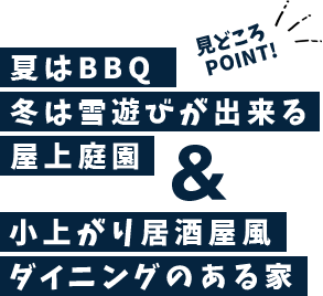 見どころ  POINT!夏はBBQ冬は雪遊びが出来る屋上庭園＆小上がり居酒屋風 ダイニングのある家