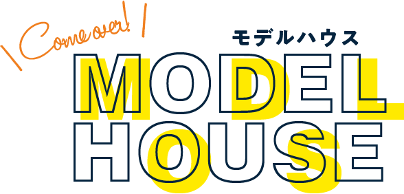 Come over!MODEL HOUSE モデルハウス